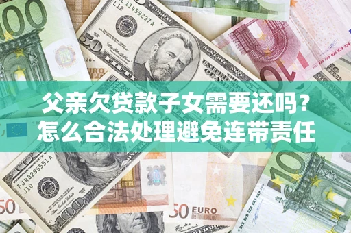 北京父亲欠贷款子女需要还吗？怎么合法处理避免连带责任？