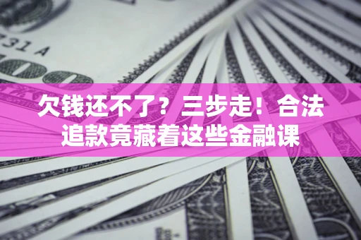 北京欠钱还不了？三步走！合法追款竟藏着这些金融课