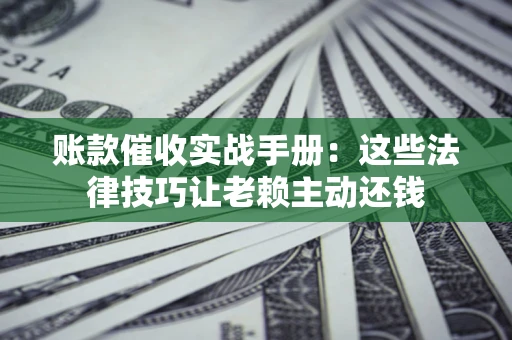 北京账款催收实战手册：这些法律技巧让老赖主动还钱