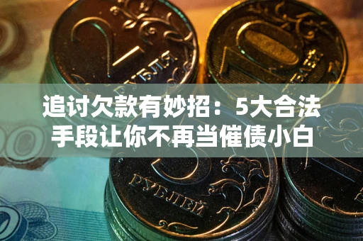 北京追讨欠款有妙招：5大合法手段让你不再当催债小白