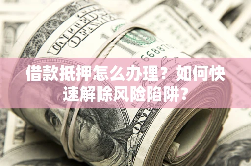 北京借款抵押怎么办理？如何快速解除风险陷阱？