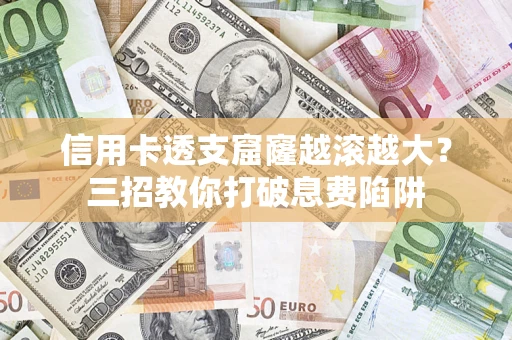 北京信用卡透支窟窿越滚越大？三招教你打破息费陷阱