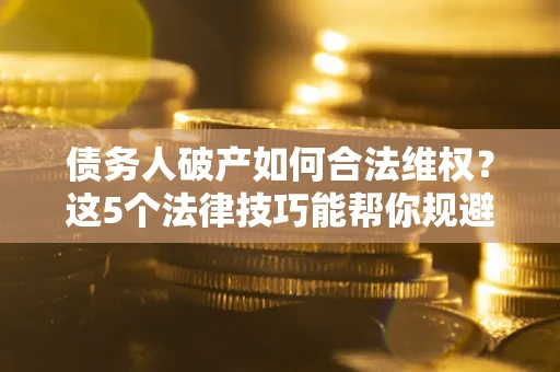 北京债务人破产如何合法维权？这5个法律技巧能帮你规避风险