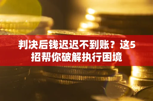 北京判决后钱迟迟不到账？这5招帮你破解执行困境