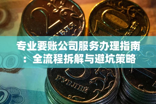 北京专业要账公司服务办理指南：全流程拆解与避坑策略