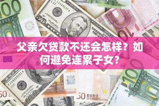 北京父亲欠贷款不还会怎样？如何避免连累子女？