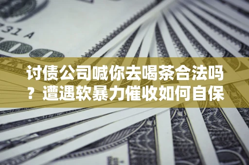 北京讨债公司喊你去喝茶合法吗？遭遇软暴力催收如何自保？