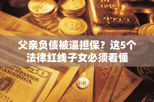 北京父亲负债被逼担保？这5个法律红线子女必须看懂