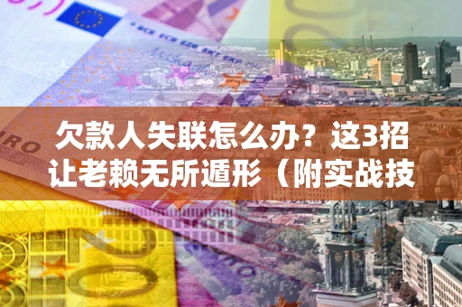 北京欠款人失联怎么办？这3招让老赖无所遁形（附实战技巧）