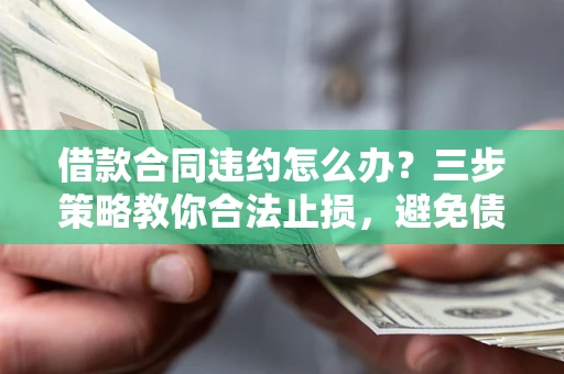 北京借款合同违约怎么办？三步策略教你合法止损，避免债务危机升级