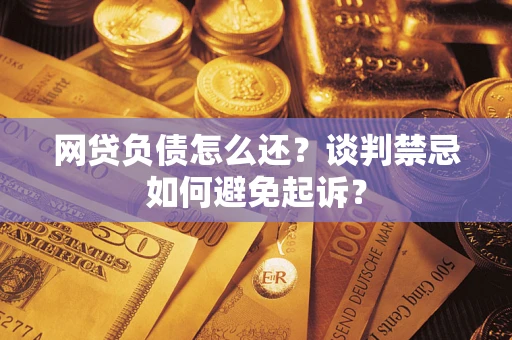 北京网贷负债怎么还？谈判禁忌如何避免起诉？