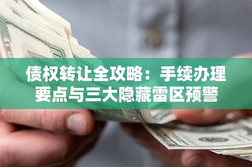 北京债权转让全攻略：手续办理要点与三大隐藏雷区预警
