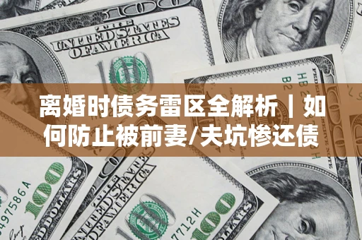 北京离婚时债务雷区全解析｜如何防止被前妻/夫坑惨还债？