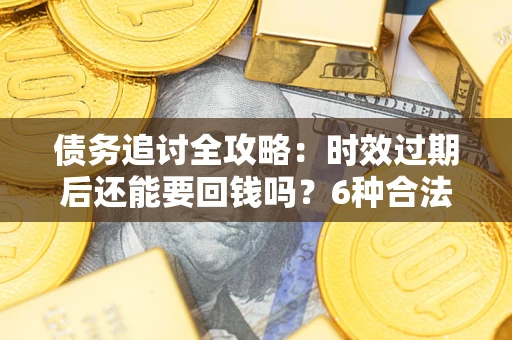北京债务追讨全攻略：时效过期后还能要回钱吗？6种合法手段助你维权
