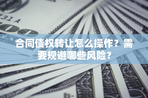 北京合同债权转让怎么操作？需要规避哪些风险？