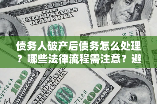 北京债务人破产后债务怎么处理？哪些法律流程需注意？避免踩坑指南