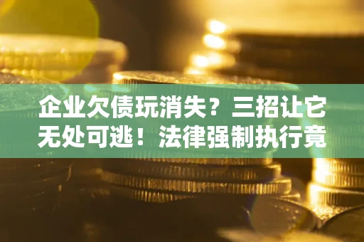 北京企业欠债玩消失？三招让它无处可逃！法律强制执行竟比讨债公司还狠？