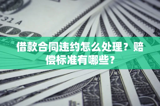 北京借款合同违约怎么处理？赔偿标准有哪些？