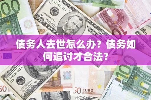 北京债务人去世怎么办？债务如何追讨才合法？