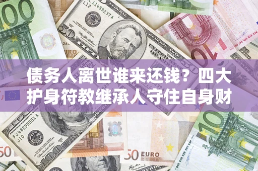 北京债务人离世谁来还钱？四大护身符教继承人守住自身财产