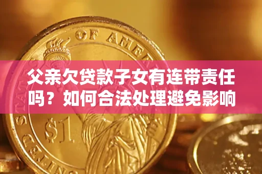 北京父亲欠贷款子女有连带责任吗？如何合法处理避免影响？